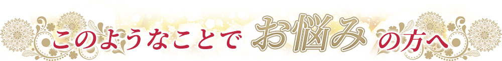 このようなことでお悩みの方へ